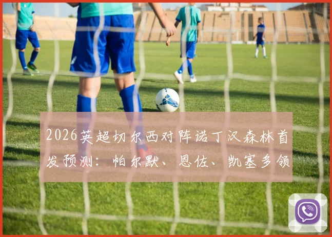 2026英超切尔西对阵诺丁汉森林首发预测：帕尔默、恩佐、凯塞多领衔出战，加纳乔缺阵影响分析