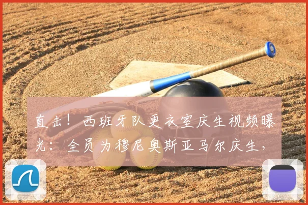 直击！西班牙队更衣室庆生视频曝光：全员为穆尼奥斯亚马尔庆生，剑指2026世界杯冠军