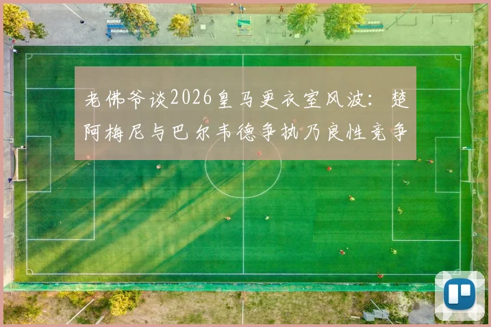 老佛爷谈2026皇马更衣室风波：楚阿梅尼与巴尔韦德争执乃良性竞争，曼城签哈兰德传闻系施压手段
