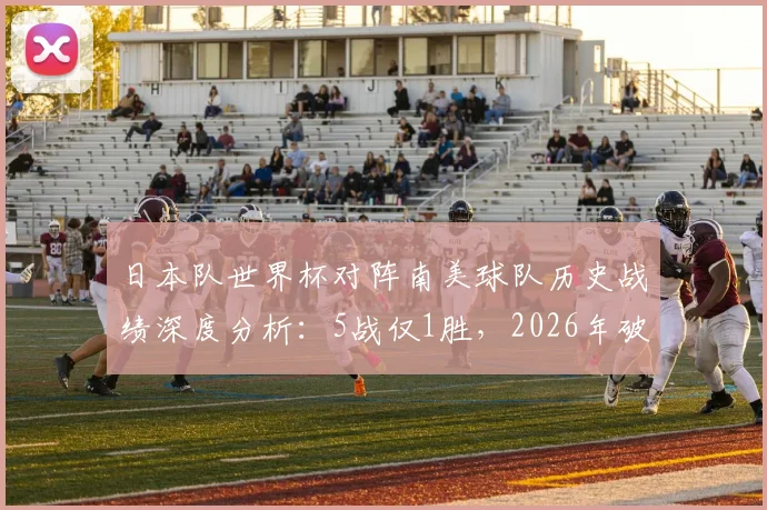 日本队世界杯对阵南美球队历史战绩深度分析：5战仅1胜，2026年破局关键在哪？附亚洲球队对南美胜率盘点