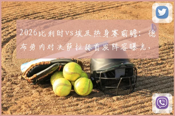 2026比利时vs埃及热身赛前瞻:德布劳内对决萨拉赫首发阵容曝光,多库与马尔穆什引关注