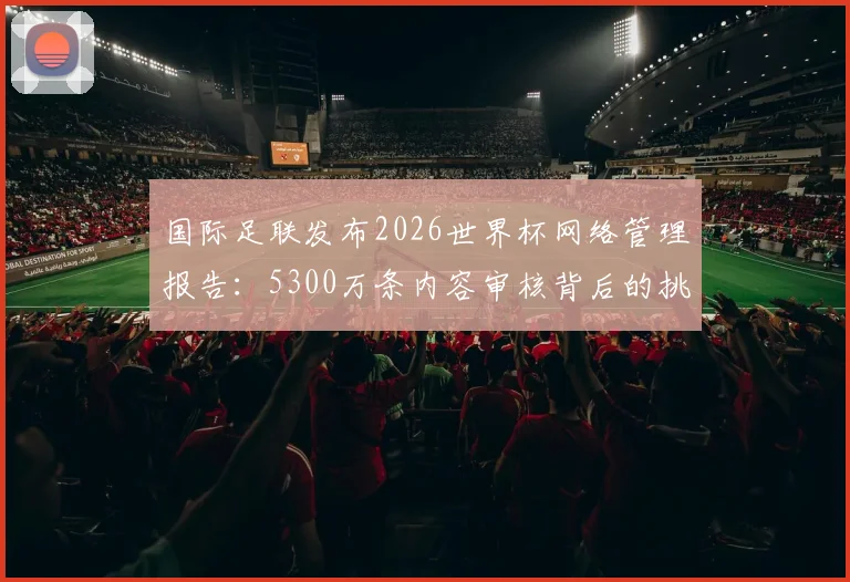 国际足联发布2026世界杯网络管理报告：5300万条内容审核背后的挑战与应对