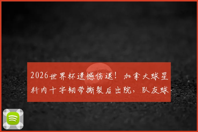 2026世界杯遗憾伤退!加拿大球星科内十字韧带撕裂后出院,队友球迷鼓掌祝福