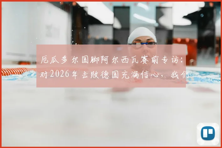 厄瓜多尔国脚阿尔西瓦赛前专访：对2026年击败德国充满信心，我们团队有上帝相助