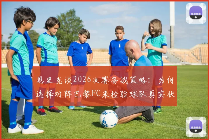 恩里克谈2026决赛备战策略:为何选择对阵巴黎FC来检验球队真实状态与战术执行