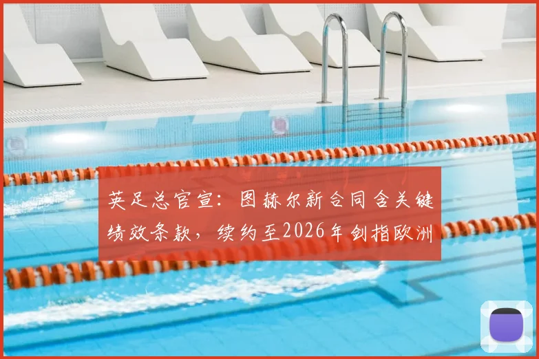 英足总官宣:图赫尔新合同含关键绩效条款,续约至2026年剑指欧洲杯,具体目标曝光