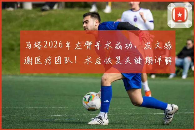 马塔2026年左臂手术成功，发文感谢医疗团队！术后恢复关键期详解，距离重返赛场还有多远？