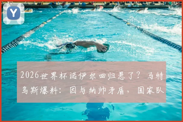 2026世界杯诺伊尔回归悬了？马特乌斯爆料：因与纳帅矛盾，国家队大门已关闭