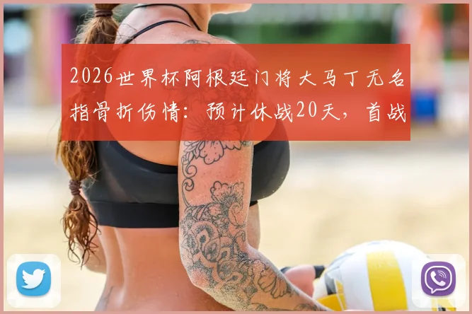 2026世界杯阿根廷门将大马丁无名指骨折伤情：预计休战20天，首战复出目标不变