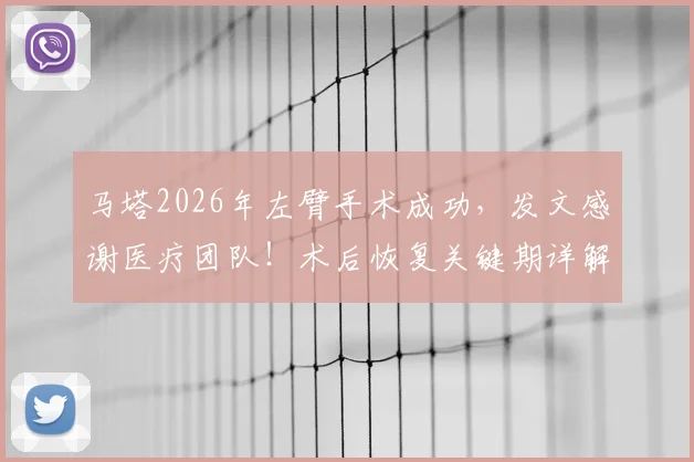 马塔2026年左臂手术成功，发文感谢医疗团队！术后恢复关键期详解，距离重返赛场还有多远？