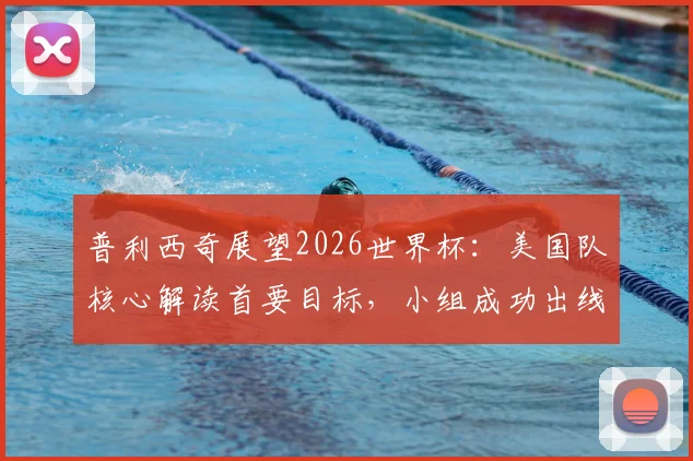 普利西奇展望2026世界杯:美国队核心解读首要目标,小组成功出线形势分析与战术预判
