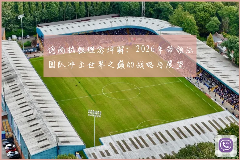 德尚执教理念详解：2026年带领法国队冲击世界之巅的战略与展望