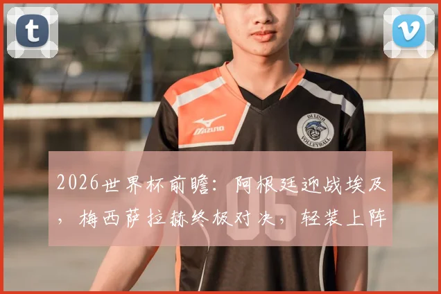 2026世界杯前瞻：阿根廷迎战埃及，梅西萨拉赫终极对决，轻装上阵的埃及能否制造冷门？