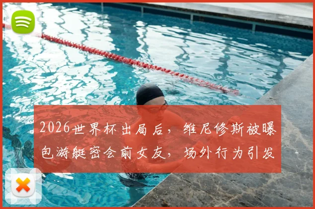 2026世界杯出局后，维尼修斯被曝包游艇密会前女友，场外行为引发球迷广泛批评与争议