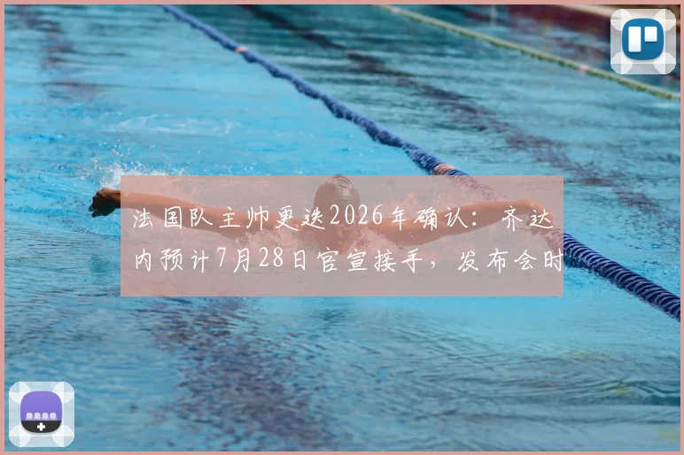 法国队主帅更迭2026年确认:齐达内预计7月28日官宣接手,发布会时间及对球队未来影响前瞻