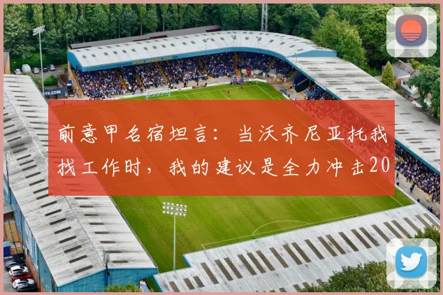 前意甲名宿坦言：当沃齐尼亚托我找工作时，我的建议是全力冲击2026世界杯