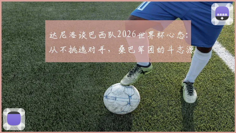达尼洛谈巴西队2026世界杯心态：从不挑选对手，桑巴军团的斗志源于骄傲与传统