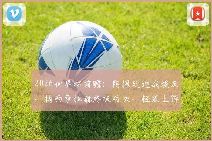 2026世界杯前瞻:阿根廷迎战埃及,梅西萨拉赫终极对决,轻装上阵的埃及能否制造冷门?