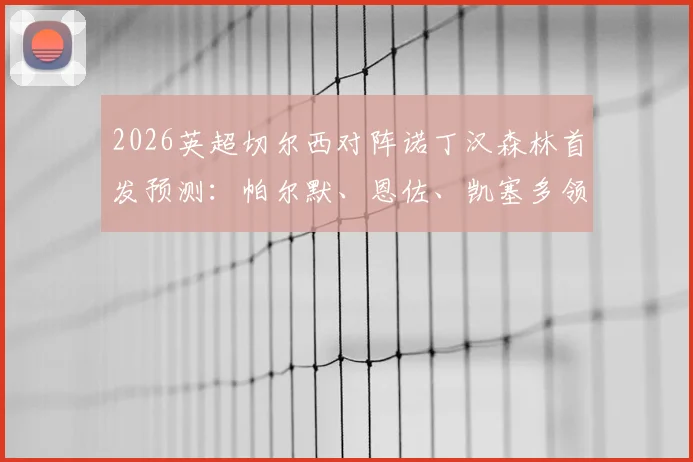 2026英超切尔西对阵诺丁汉森林首发预测：帕尔默、恩佐、凯塞多领衔出战，加纳乔缺阵影响分析