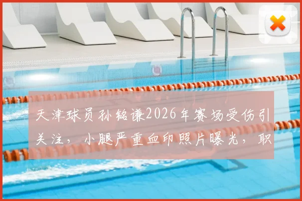 天津球员孙铭谦2026年赛场受伤引关注,小腿严重血印照片曝光,职业球员赛场安全谁来保障?