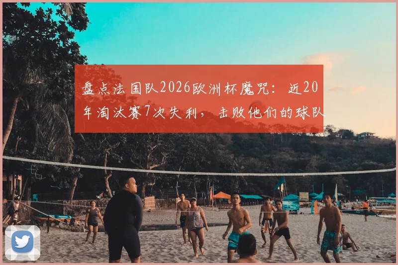 盘点法国队2026欧洲杯魔咒：近20年淘汰赛7次失利，击败他们的球队都拿了冠军