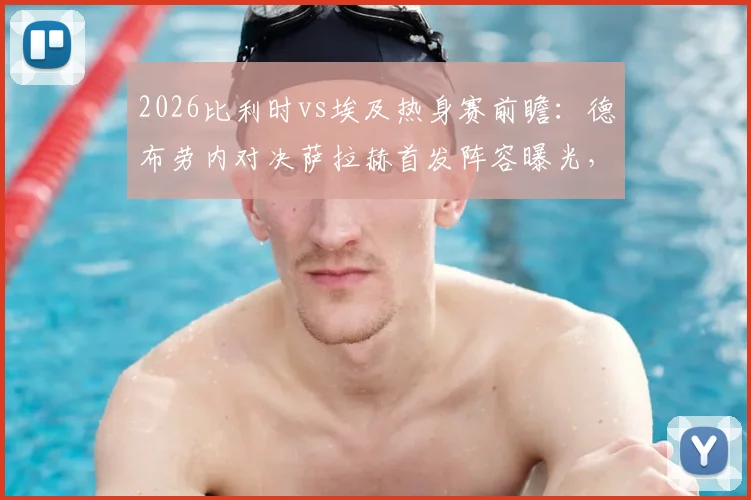 2026比利时vs埃及热身赛前瞻：德布劳内对决萨拉赫首发阵容曝光，多库与马尔穆什引关注