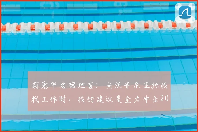 前意甲名宿坦言：当沃齐尼亚托我找工作时，我的建议是全力冲击2026世界杯