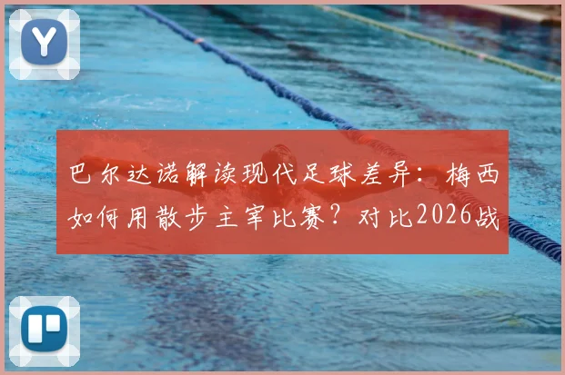 巴尔达诺解读现代足球差异：梅西如何用散步主宰比赛？对比2026战术演变与球员角色变化