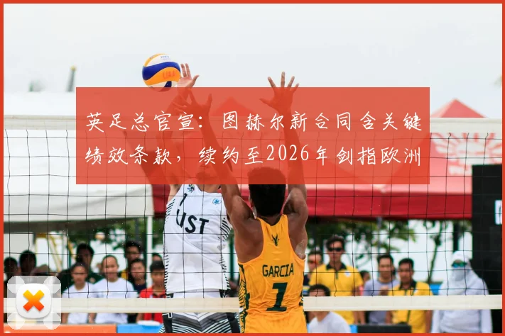 英足总官宣：图赫尔新合同含关键绩效条款，续约至2026年剑指欧洲杯，具体目标曝光
