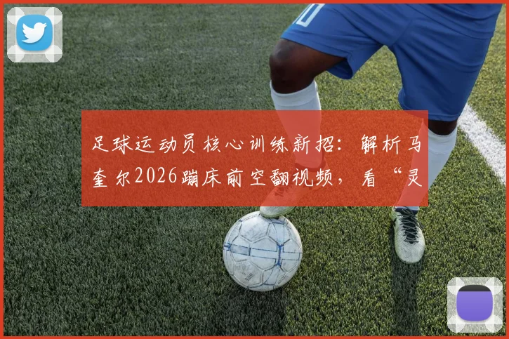 足球运动员核心训练新招：解析马奎尔2026蹦床前空翻视频，看“灵活航母”梗背后身体训练的秘密