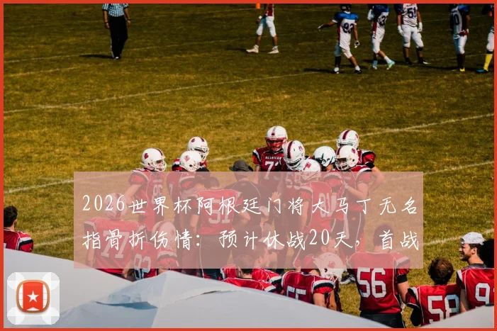 2026世界杯阿根廷门将大马丁无名指骨折伤情：预计休战20天，首战复出目标不变