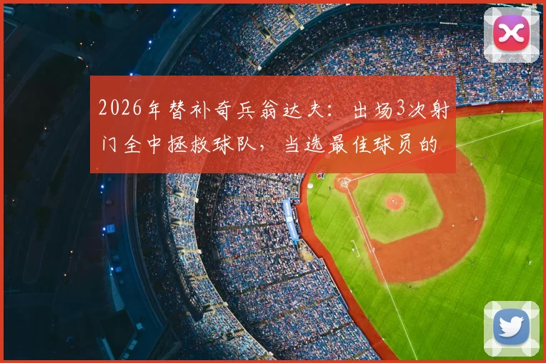 2026年替补奇兵翁达夫：出场3次射门全中拯救球队，当选最佳球员的技术细节分析