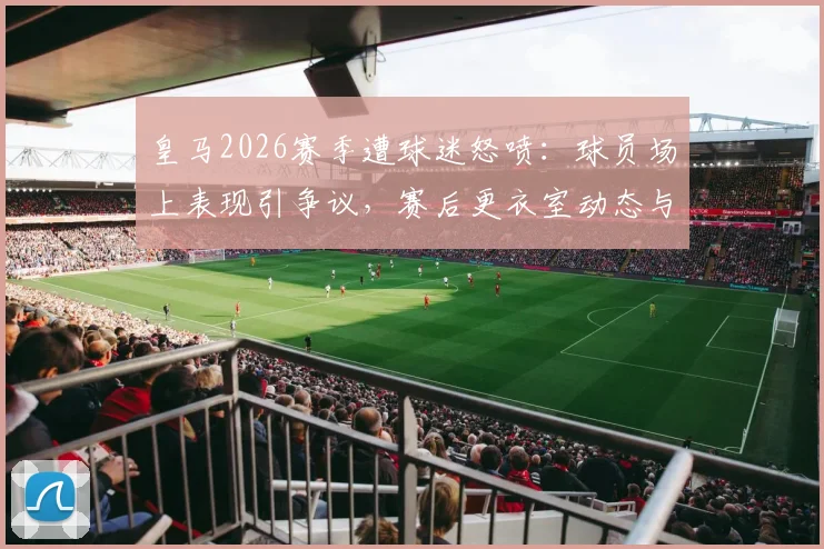 皇马2026赛季遭球迷怒喷：球员场上表现引争议，赛后更衣室动态与球迷反应深度追踪