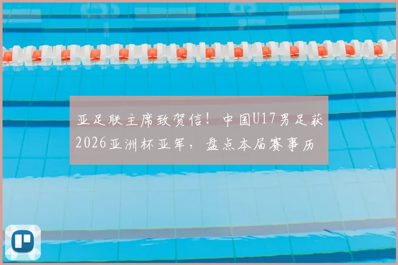 亚足联主席致贺信！中国U17男足获2026亚洲杯亚军，盘点本届赛事历程与未来展望