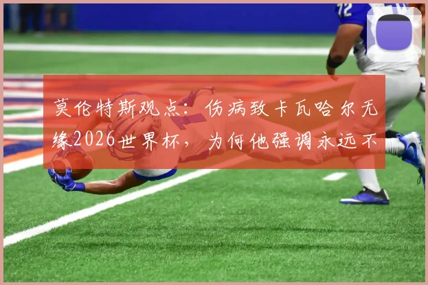 莫伦特斯观点:伤病致卡瓦哈尔无缘2026世界杯,为何他强调永远不能低估姆巴佩的实力与威胁