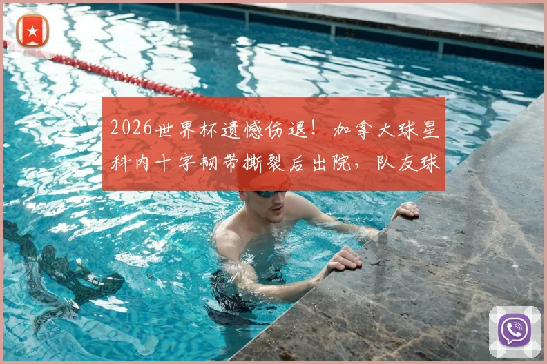 2026世界杯遗憾伤退!加拿大球星科内十字韧带撕裂后出院,队友球迷鼓掌祝福