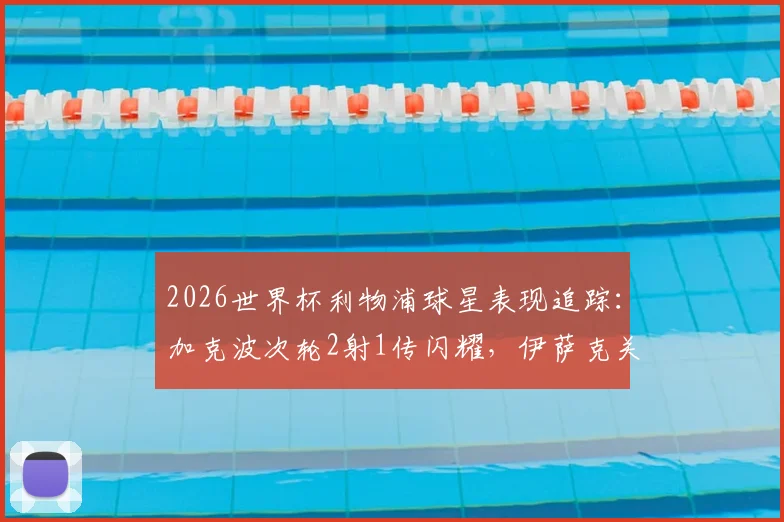 2026世界杯利物浦球星表现追踪：加克波次轮2射1传闪耀，伊萨克关键助攻，谁的状态更火热？