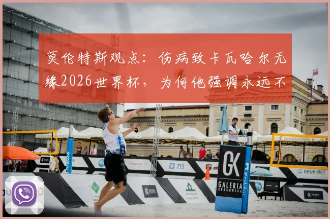 莫伦特斯观点:伤病致卡瓦哈尔无缘2026世界杯,为何他强调永远不能低估姆巴佩的实力与威胁