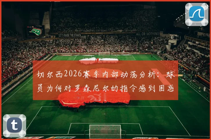 切尔西2026赛季内部动荡分析：球员为何对罗森尼尔的指令感到困惑并逐渐失去信心，邮报深度剖析更衣室现状