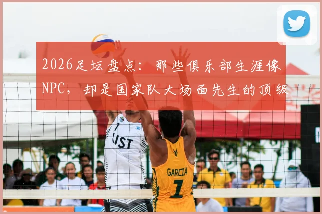 2026足坛盘点：那些俱乐部生涯像NPC，却是国家队大场面先生的顶级球星