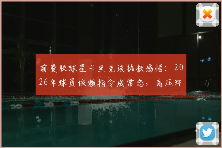 前曼联球星卡里克谈执教感悟：2026年球员依赖指令成常态，高压环境下倍感煎熬实属正常