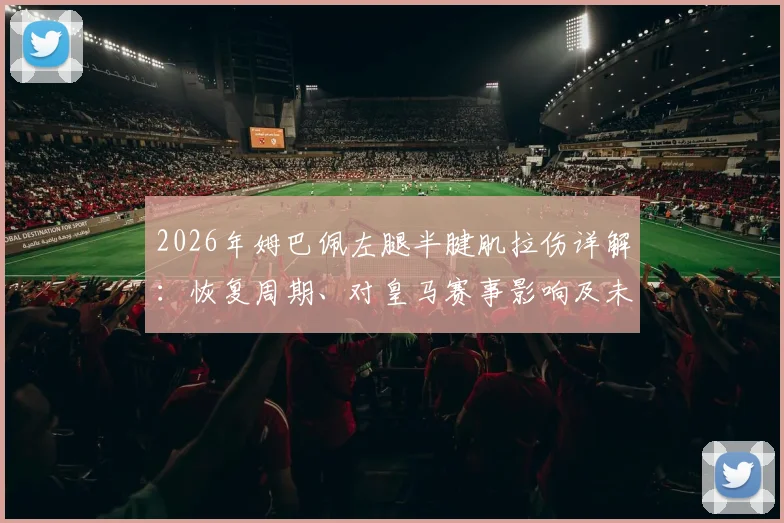 2026年姆巴佩左腿半腱肌拉伤详解：恢复周期、对皇马赛事影响及未来伤情走向预测