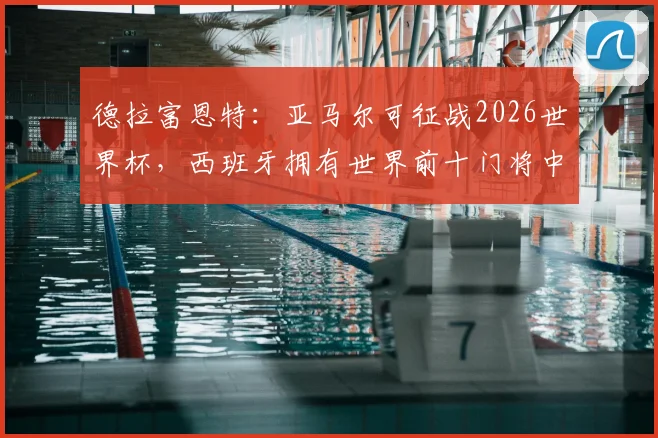 德拉富恩特：亚马尔可征战2026世界杯，西班牙拥有世界前十门将中的6人