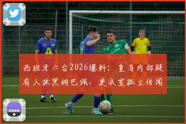 西班牙六台2026爆料：皇马内部疑有人抹黑姆巴佩，更衣室孤立传闻内幕解析