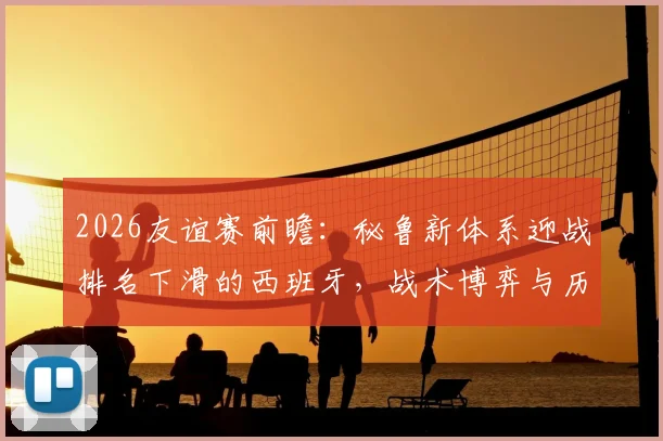 2026友谊赛前瞻：秘鲁新体系迎战排名下滑的西班牙，战术博弈与历史交锋全解析