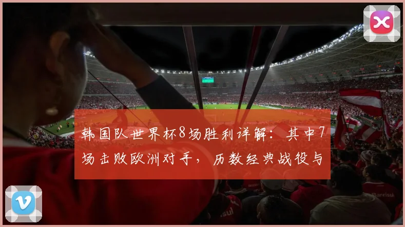 韩国队世界杯8场胜利详解：其中7场击败欧洲对手，历数经典战役与制胜原因