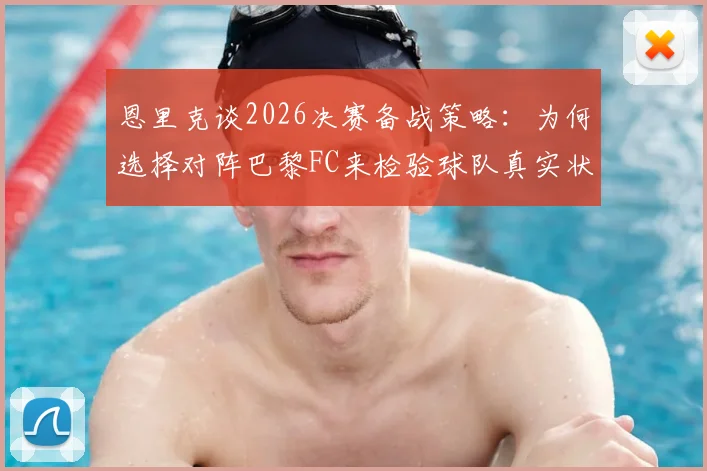 恩里克谈2026决赛备战策略：为何选择对阵巴黎FC来检验球队真实状态与战术执行