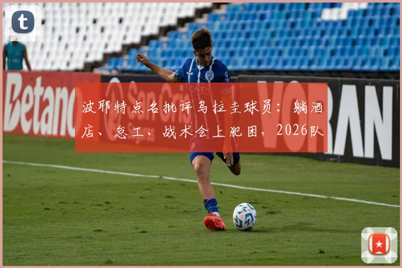 波耶特点名批评乌拉圭球员：躺酒店、怠工、战术会上犯困，2026队伍管理危机全解析