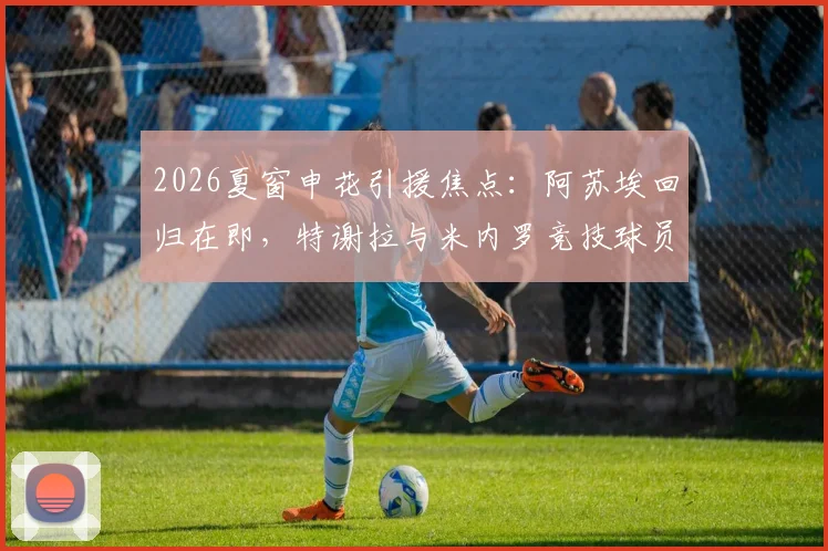 2026夏窗申花引援焦点：阿苏埃回归在即，特谢拉与米内罗竞技球员复出时间表成迷