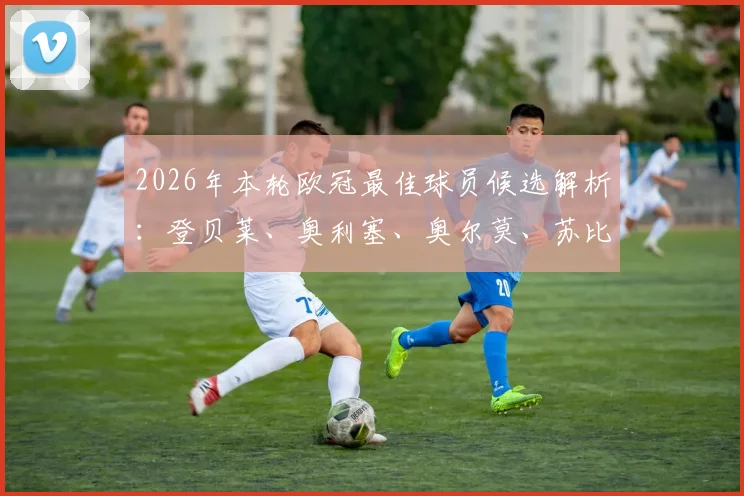 2026年本轮欧冠最佳球员候选解析:登贝莱、奥利塞、奥尔莫、苏比门迪,谁的数据更硬?评选规则一览
